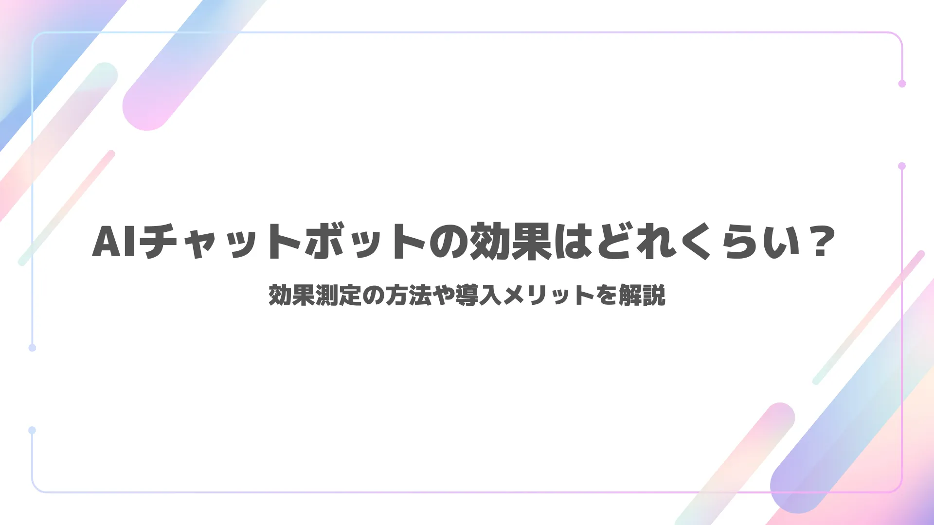 AIチャットボットの効果はどれくらい？効果測定の方法や導入メリットを解説