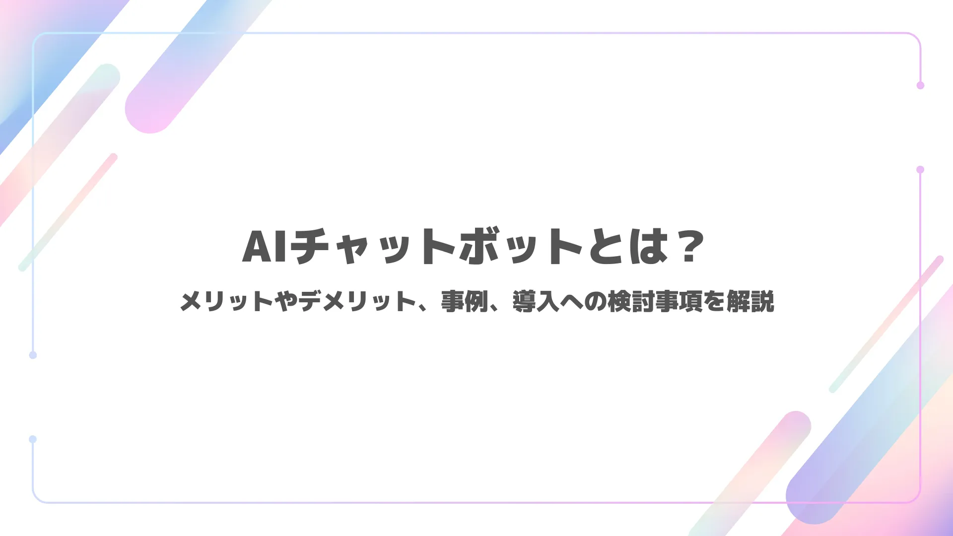 AIチャットボットとは？メリットやデメリット、事例、導入への検討事項を解説