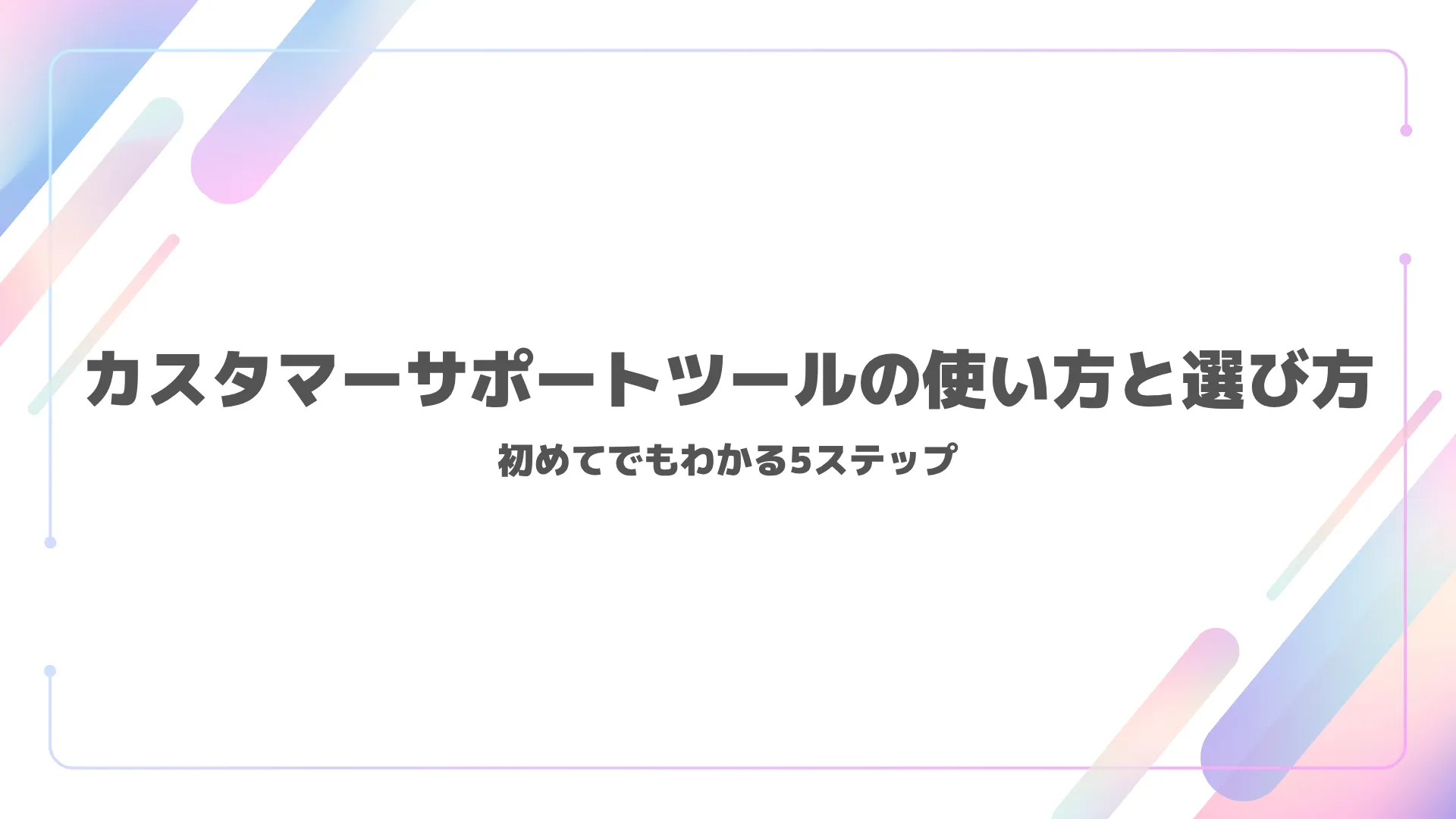 カスタマーサポートツールの使い方と選び方|初めてでもわかる5ステップ